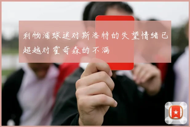 利物浦球迷对斯洛特的失望情绪已超越对霍奇森的不满