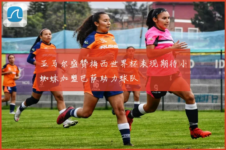 亚马尔盛赞梅西世界杯表现期待小蜘蛛加盟巴萨助力球队
