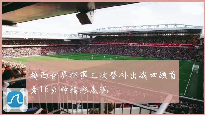 梅西世界杯第三次替补出战回顾首秀16分钟精彩表现