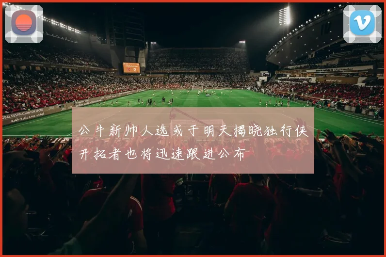公牛新帅人选或于明天揭晓独行侠开拓者也将迅速跟进公布