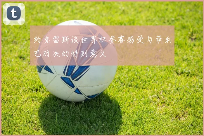 约克雷斯谈世界杯参赛感受与萨利巴对决的特别意义