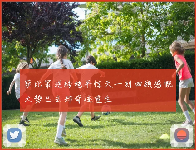 萨比策逆转绝平惊天一刻回顾感慨大势已去却奇迹重生