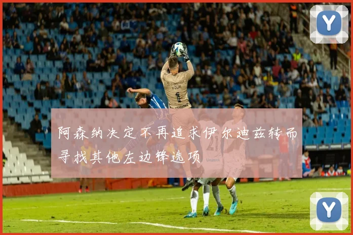 阿森纳决定不再追求伊尔迪兹转而寻找其他左边锋选项