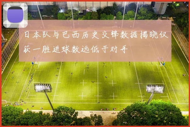日本队与巴西历史交锋数据揭晓仅获一胜进球数远低于对手