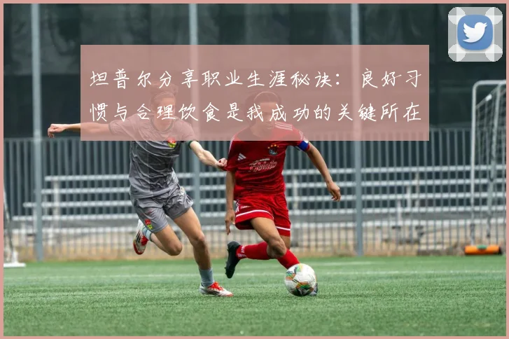坦普尔分享职业生涯秘诀：良好习惯与合理饮食是我成功的关键所在