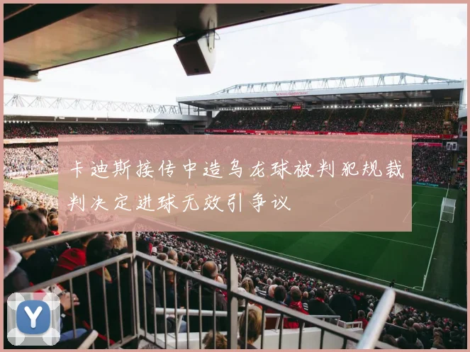 卡迪斯接传中造乌龙球被判犯规裁判决定进球无效引争议