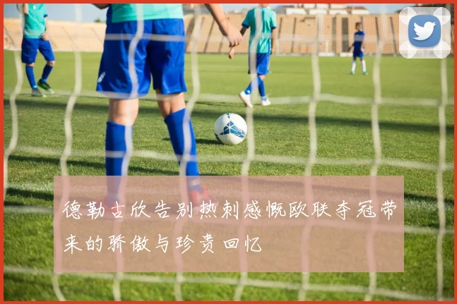 德勒古欣告别热刺感慨欧联夺冠带来的骄傲与珍贵回忆