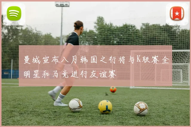 曼城宣布八月韩国之行将与K联赛全明星和马竞进行友谊赛