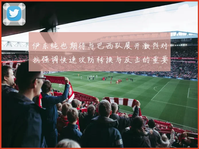 伊东纯也期待与巴西队展开激烈对抗强调快速攻防转换与反击的重要性