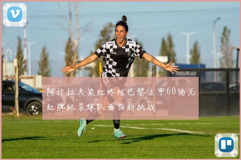 阿什拉夫染红终结巴黎法甲60场无红牌纪录球队面临新挑战