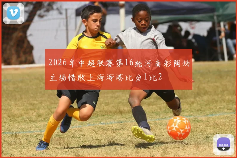 2026年中超联赛第16轮河南彩陶坊主场惜败上海海港比分1比2