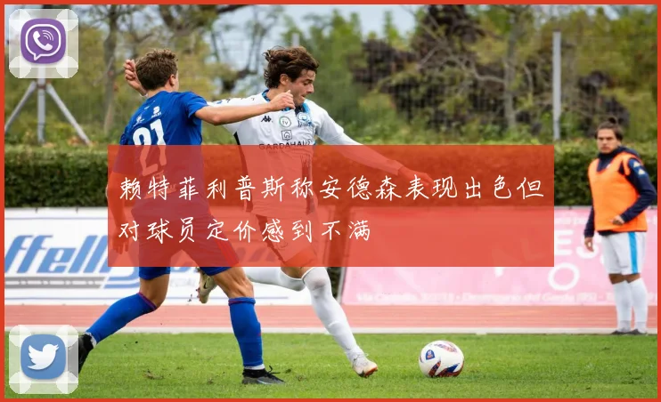 赖特菲利普斯称安德森表现出色但对球员定价感到不满